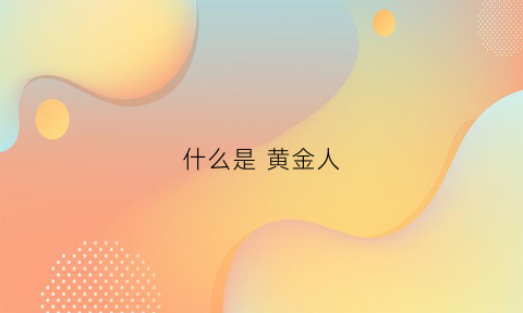 什么是黄金人(黄金人物)